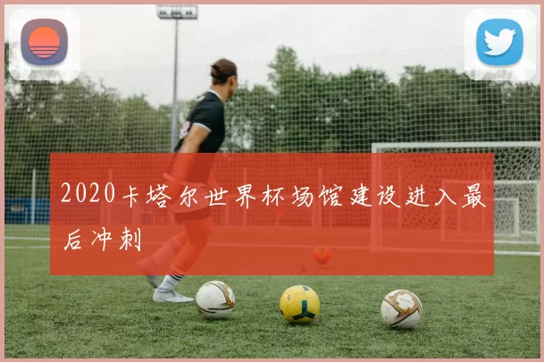 2020卡塔尔世界杯场馆建设进入最后冲刺