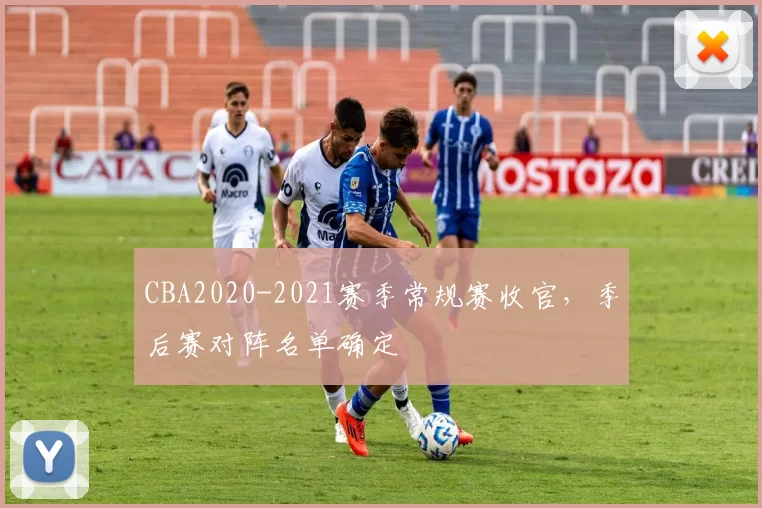 CBA2020-2021赛季常规赛收官，季后赛对阵名单确定