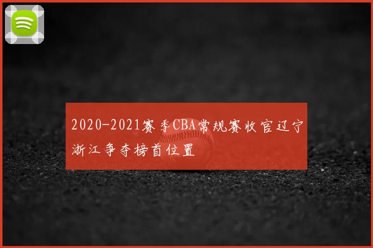 2020-2021赛季CBA常规赛收官辽宁浙江争夺榜首位置