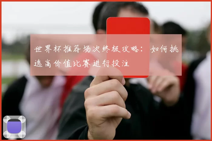 世界杯推荐场次终极攻略：如何挑选高价值比赛进行投注