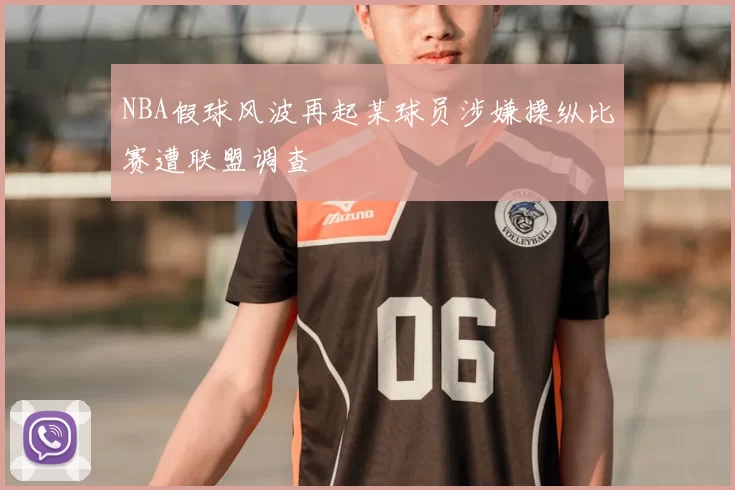 NBA假球风波再起某球员涉嫌操纵比赛遭联盟调查