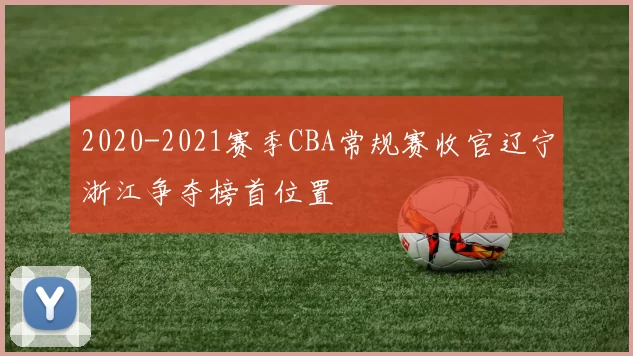 2020-2021赛季CBA常规赛收官辽宁浙江争夺榜首位置