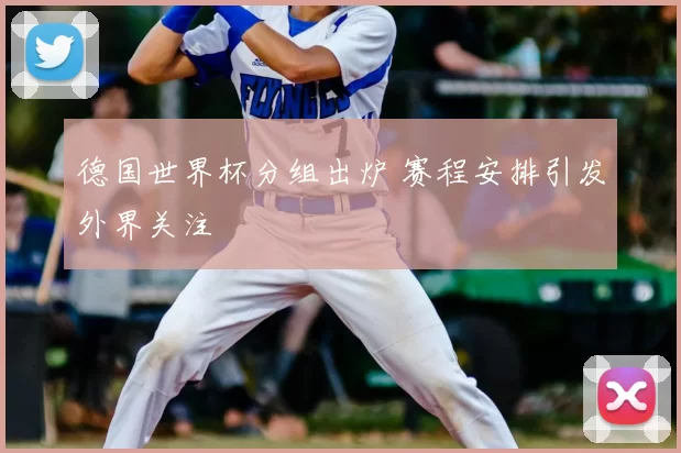 德国世界杯分组出炉 赛程安排引发外界关注