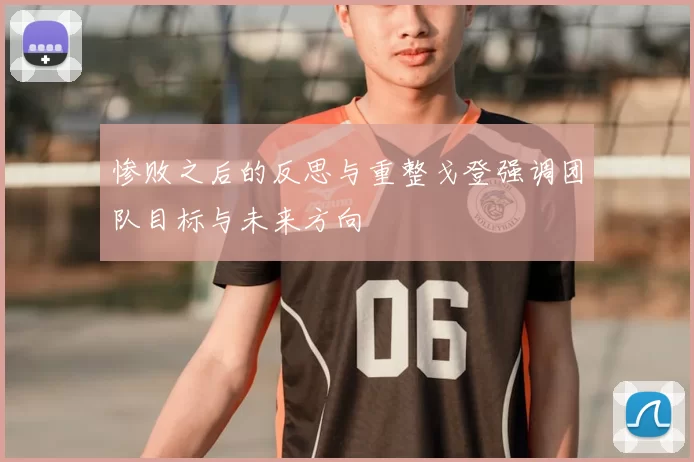 惨败之后的反思与重整戈登强调团队目标与未来方向