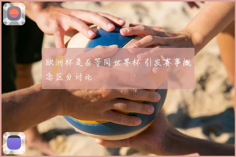 欧洲杯是否等同世界杯 引发赛事概念区分讨论